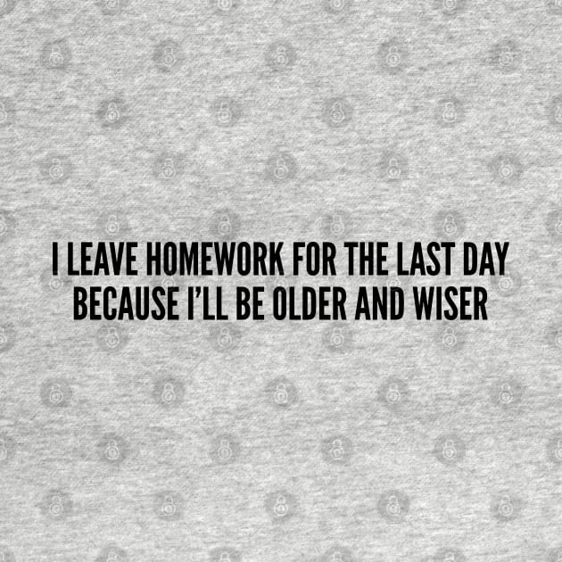 Student Humor - I Leave Homework For The Last Day Because I'll Be Older And Wiser - Funny Joke Statement Humor Slogan Quotes Saying by sillyslogans